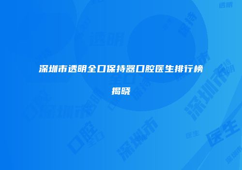 深圳市透明全口保持器口腔医生排行榜揭晓