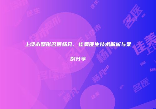 上饶市整形名医杨凡、佳美医生技术解析与案例分享