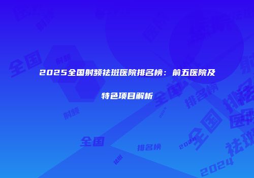 2025全国射频祛斑医院排名榜：前五医院及特色项目解析