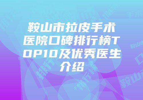 鞍山市拉皮手术医院口碑排行榜TOP10及优秀医生介绍