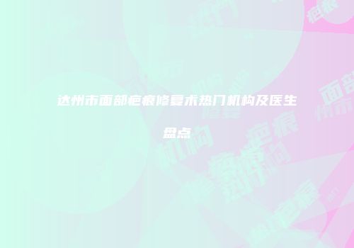 达州市面部疤痕修复术热门机构及医生盘点