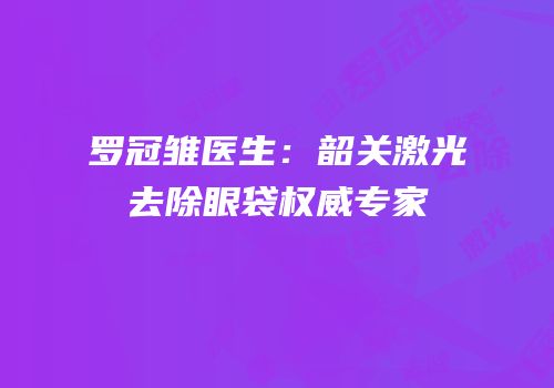 罗冠雏医生：韶关激光去除眼袋权威专家
