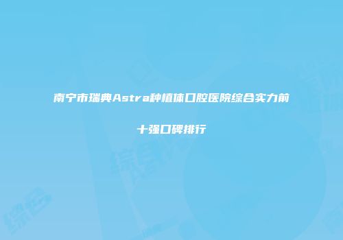 南宁市瑞典Astra种植体口腔医院综合实力前十强口碑排行