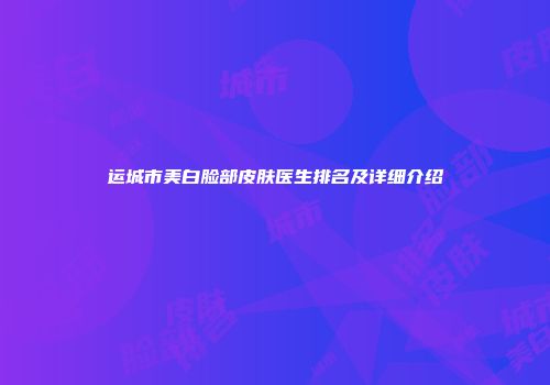 运城市美白脸部皮肤医生排名及详细介绍