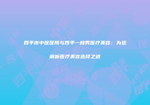 四平市中医医院与四平一枝秀医疗美容：为您解析医疗美容选择之道
