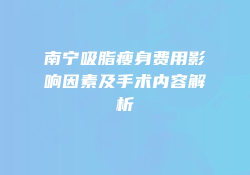 南宁吸脂瘦身费用影响因素及手术内容解析