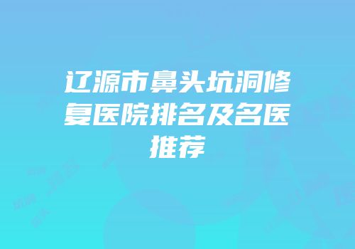 辽源市鼻头坑洞修复医院排名及名医推荐