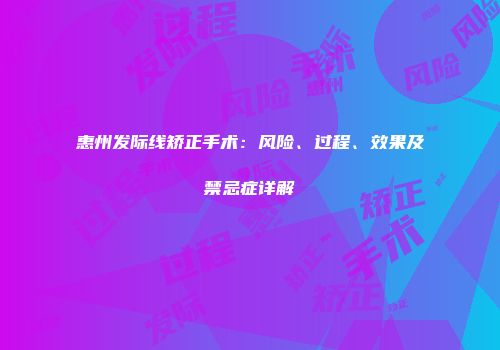惠州发际线矫正手术：风险、过程、效果及禁忌症详解