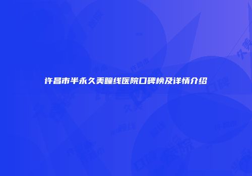许昌市半永久美瞳线医院口碑榜及详情介绍