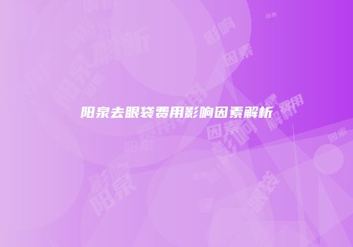 阳泉去眼袋费用影响因素解析