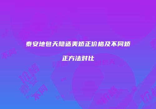 泰安地包天隐适美矫正价格及不同矫正方法对比