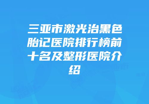 三亚市激光治黑色胎记医院排行榜前十名及整形医院介绍