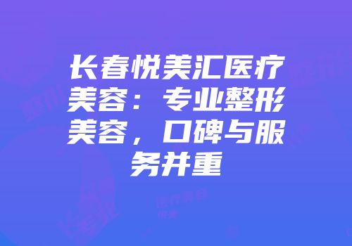 长春悦美汇医疗美容：专业整形美容，口碑与服务并重