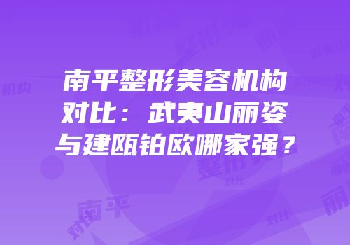 南平整形美容机构对比：武夷山丽姿与建瓯铂欧哪家强？