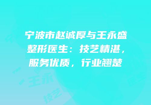 宁波市赵诚厚与王永盛整形医生：技艺精湛，服务优质，行业翘楚