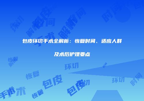 包皮环切手术全解析：恢复时间、适应人群及术后护理要点