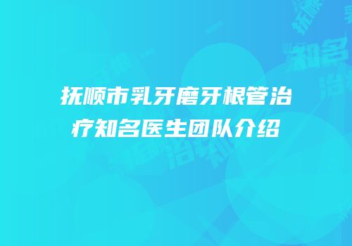 抚顺市乳牙磨牙根管治疗知名医生团队介绍