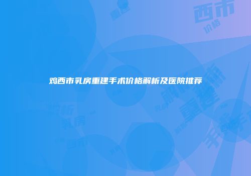鸡西市乳房重建手术价格解析及医院推荐
