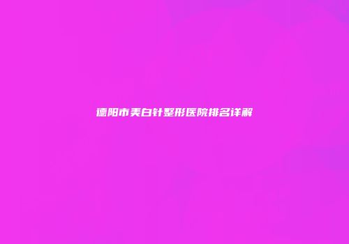 德阳市美白针整形医院排名详解