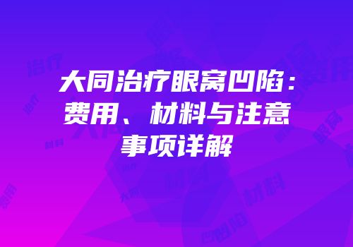大同治疗眼窝凹陷：费用、材料与注意事项详解