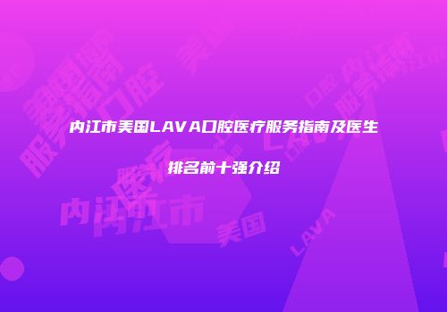 内江市美国LAVA口腔医疗服务指南及医生排名前十强介绍