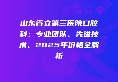 山东省立第三医院口腔科：专业团队、先进技术、2025年价格全解析