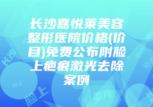 长沙嘉悦莱美容整形医院价格(价目)免费公布附脸上疤痕激光去除案例