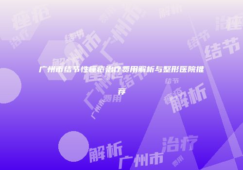 广州市结节性痤疮治疗费用解析与整形医院推荐