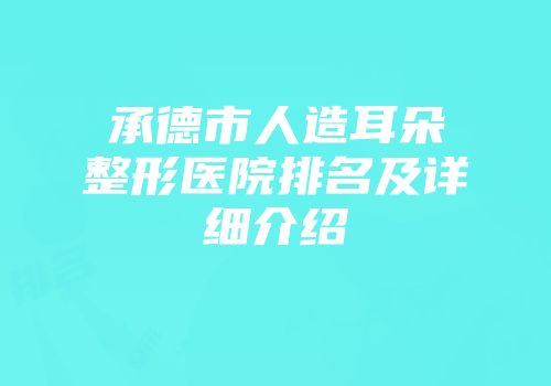 承德市人造耳朵整形医院排名及详细介绍