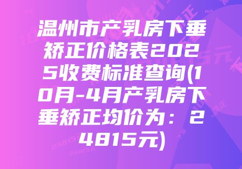 温州市产乳房下垂矫正价格表2025收费标准查询(10月-4月产乳房下垂矫正均价为：24815元)