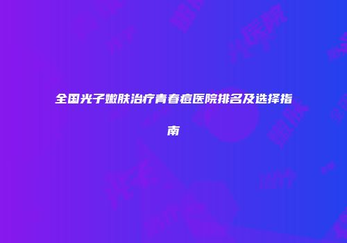全国光子嫩肤治疗青春痘医院排名及选择指南
