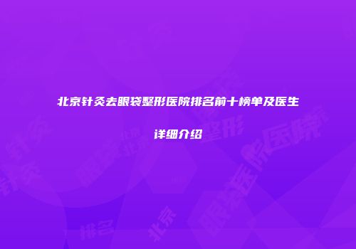 北京针灸去眼袋整形医院排名前十榜单及医生详细介绍