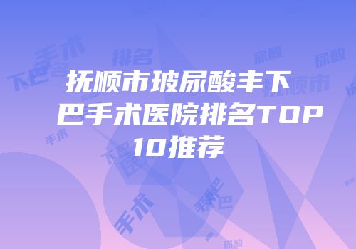 抚顺市玻尿酸丰下巴手术医院排名TOP10推荐