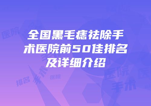 全国黑毛痣祛除手术医院前50佳排名及详细介绍