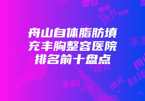 舟山自体脂肪填充丰胸整容医院排名前十盘点