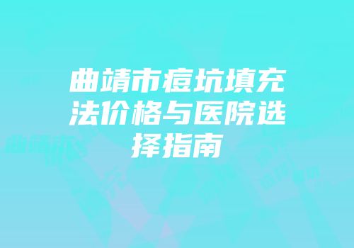 曲靖市痘坑填充法价格与医院选择指南