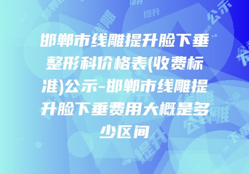 邯郸市线雕提升脸下垂整形科价格表(收费标准)公示-邯郸市线雕提升脸下垂费用大概是多少区间