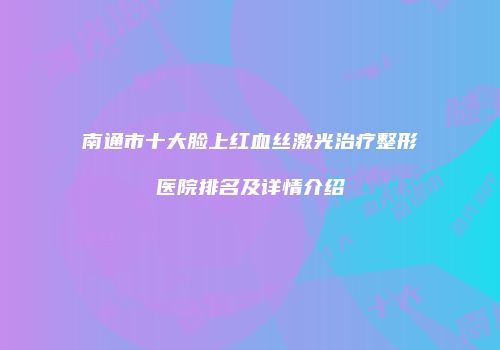 南通市十大脸上红血丝激光治疗整形医院排名及详情介绍