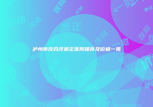 泸州市反合牙矫正医院推荐及价格一览