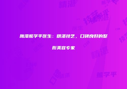 鹰潭熊学平医生：精湛技艺，口碑良好的整形美容专家