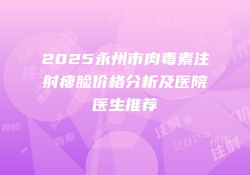 2025永州市肉毒素注射瘦脸价格分析及医院医生推荐