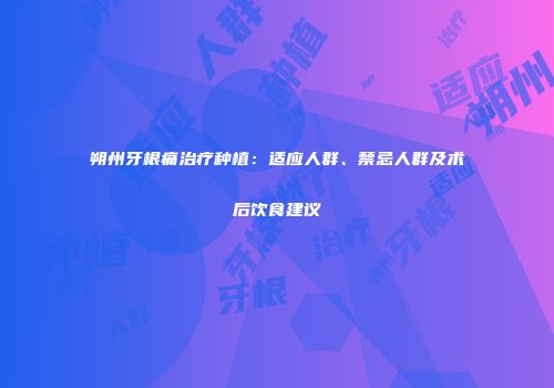 朔州牙根痛治疗种植：适应人群、禁忌人群及术后饮食建议