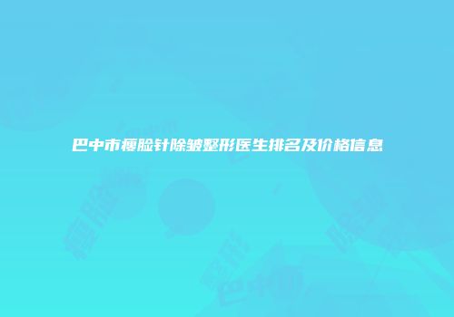 巴中市瘦脸针除皱整形医生排名及价格信息