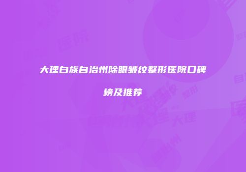 大理白族自治州除眼皱纹整形医院口碑榜及推荐
