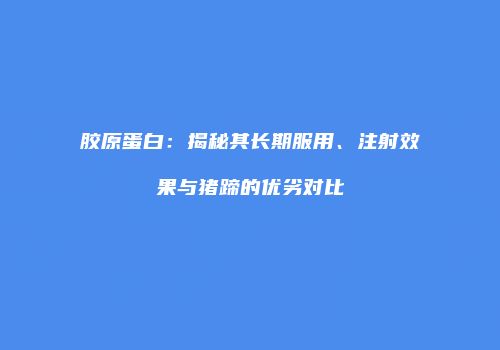 胶原蛋白：揭秘其长期服用、注射效果与猪蹄的优劣对比
