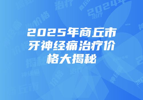 2025年商丘市牙神经痛治疗价格大揭秘