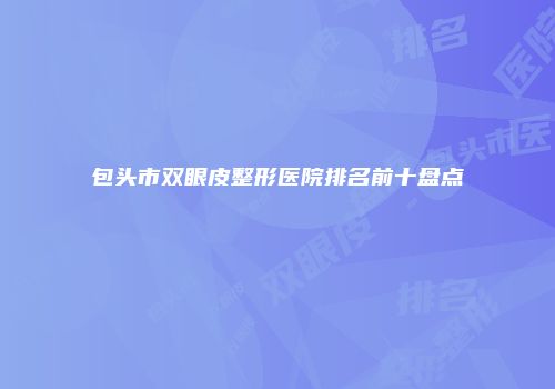包头市双眼皮整形医院排名前十盘点