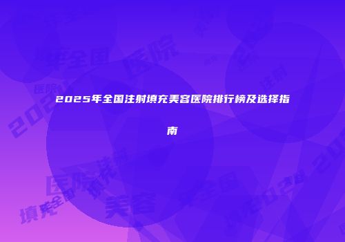 2025年全国注射填充美容医院排行榜及选择指南