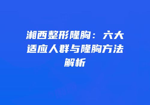 湘西整形隆胸：六大适应人群与隆胸方法解析