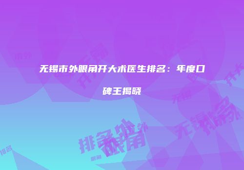 无锡市外眼角开大术医生排名：年度口碑王揭晓